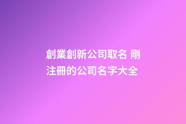 創業創新公司取名 剛注冊的公司名字大全-第1張-公司起名-玄機派